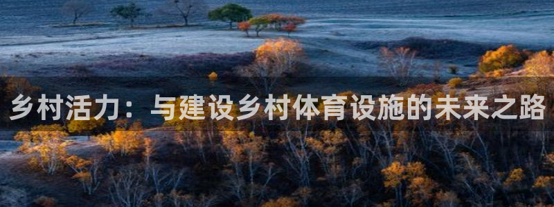 凯捷体育招商电话是多少号码：乡村活力：与建设乡村体育