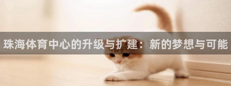 凯捷体育娱乐网站：珠海体育中心的升级与扩建：新的梦想
