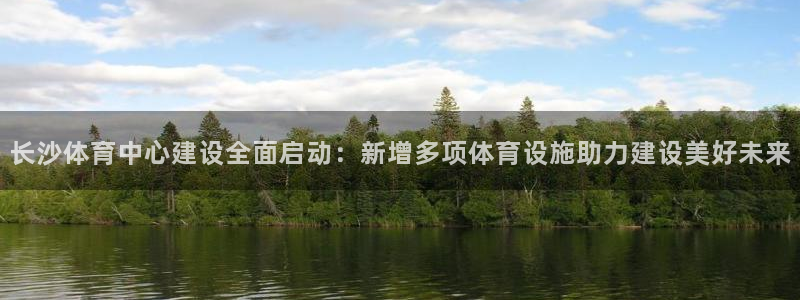 凯捷体育娱乐首页官网下载：长沙体育中心建设全面启动：