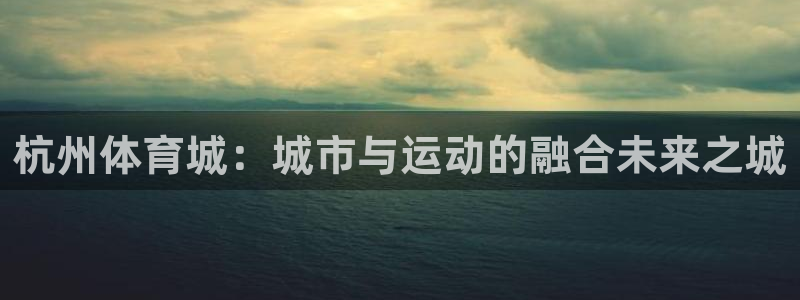 凯捷体育平台是正规平台吗安全吗：杭州体育城：城市与运