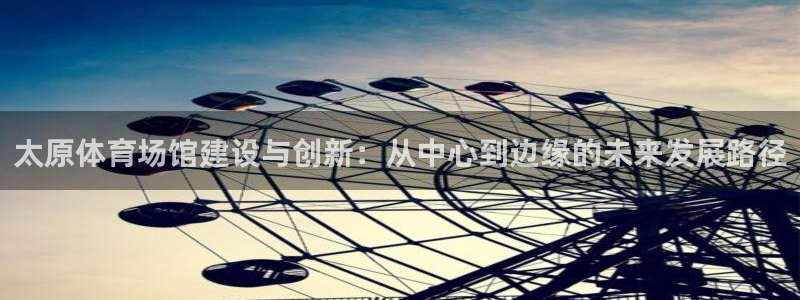 凯捷体育：太原体育场馆建设与创新：从中心到边缘的未来
