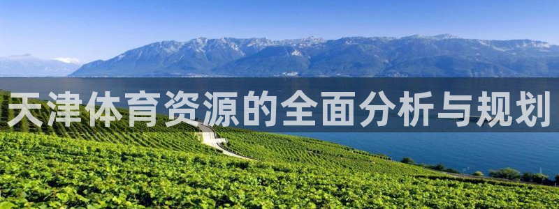 海南凯捷体育发展怎么样：天津体育资源的全面分析与规划