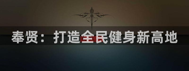 凯捷体育招商电话号码是多少：奉贤：打造全民健身新高地
