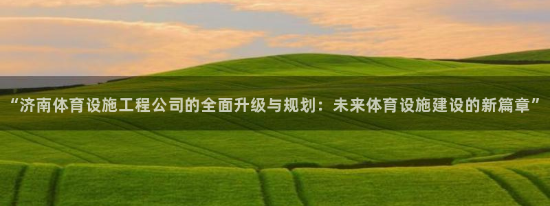 凯捷体育新能源：“济南体育设施工程公司的全面升级与规