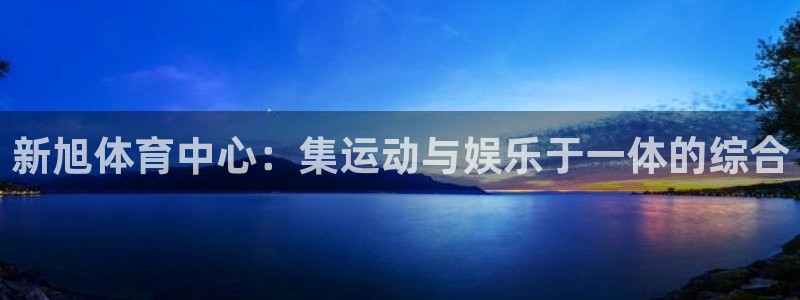 凯捷体育集团官网首页：新旭体育中心：集运动与娱乐于一