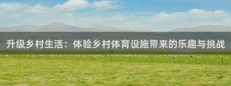 凯捷体育平台假的吗是真的吗吗：升级乡村生活：体验乡村