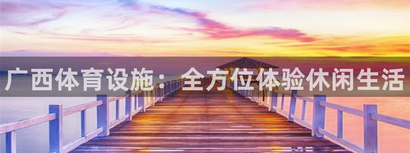 凯捷体育平台是正规平台吗安全吗：广西体育设施：全方位