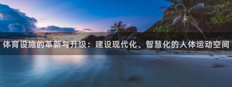 凯捷体育娱乐平台：体育设施的革新与升级：建设现代化、智慧化的