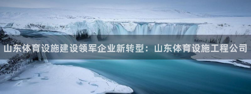 凯捷体育平台APP：山东体育设施建设领军企业新转型：山东体育
