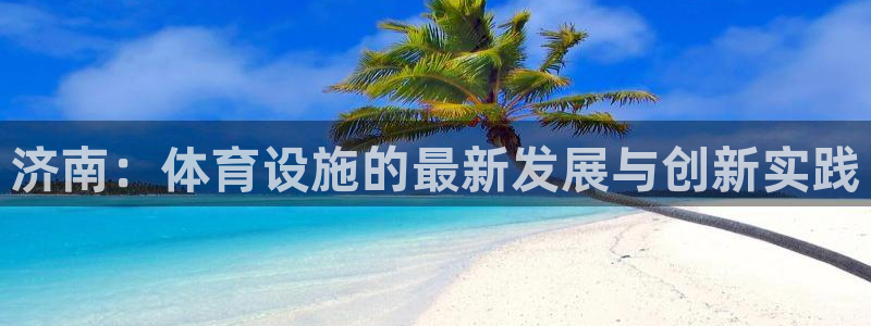 海南凯捷体育：济南：体育设施的最新发展与创新实践