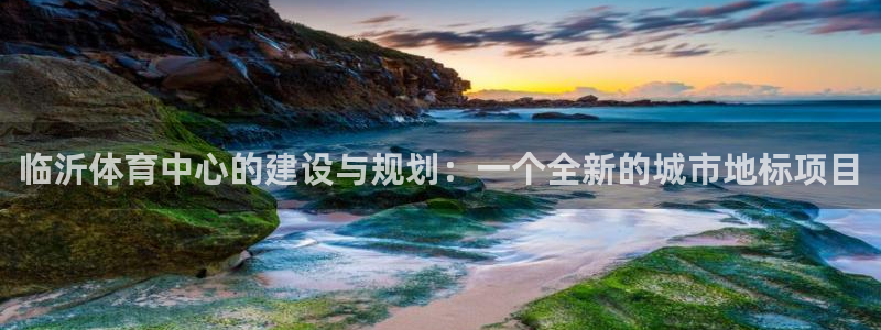 凯捷体育娱乐：临沂体育中心的建设与规划：一个全新的城