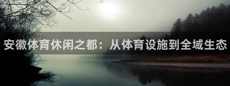 凯捷体育官方：安徽体育休闲之都：从体育设施到全域生态
