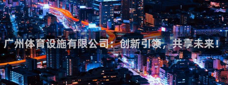注册凯捷体育：广州体育设施有限公司：创新引领，共享未来！