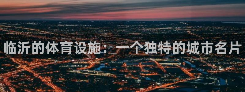 凯捷体育招商电话是多少：临沂的体育设施：一个独特的城