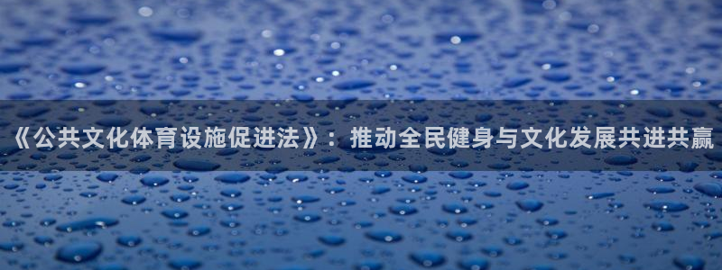 凯捷体育神州：《公共文化体育设施促进法》：推动全民健身与文化