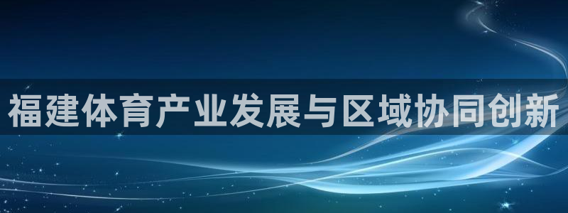 凯捷体育平台注册要钱吗安全吗：福建体育产业发展与区域