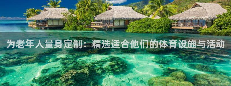 凯捷体育平台假的吗是真的吗吗：为老年人量身定制：精选适合他们