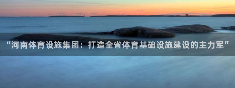 凯捷体育平台注册要钱吗是真的吗：“河南体育设施集团：打造全省
