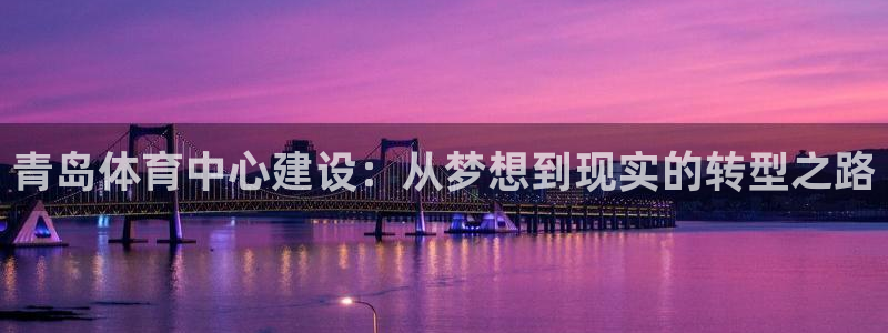注册凯捷体育：青岛体育中心建设：从梦想到现实的转型之