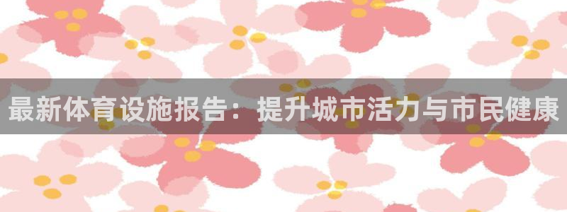 凯捷体育招商电话是多少：最新体育设施报告：提升城市活