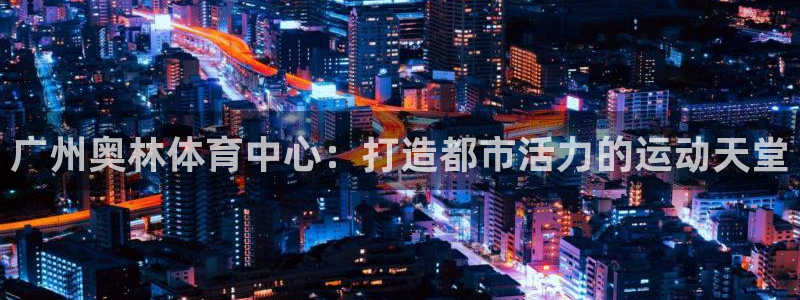 凯捷平台体育：广州奥林体育中心：打造都市活力的运动天