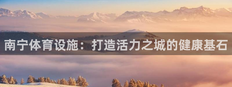 凯捷体育娱乐：南宁体育设施：打造活力之城的健康基石