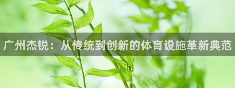 凯捷体育平台注册流程视频：广州杰锐：从传统到创新的体