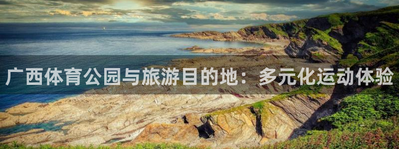 凯捷体育联系电话：广西体育公园与旅游目的地：多元化运