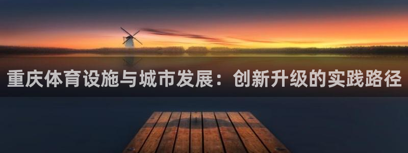 凯捷体育五金厂：重庆体育设施与城市发展：创新升级的实践路径