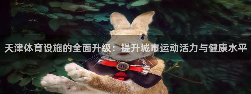 凯捷体育平台注册要钱吗：天津体育设施的全面升级：提升