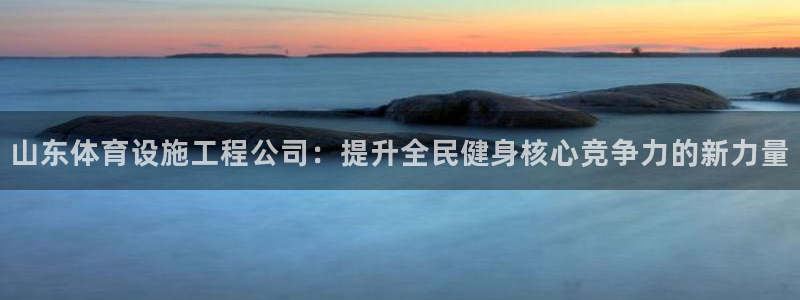 凯捷平台体育：山东体育设施工程公司：提升全民健身核心