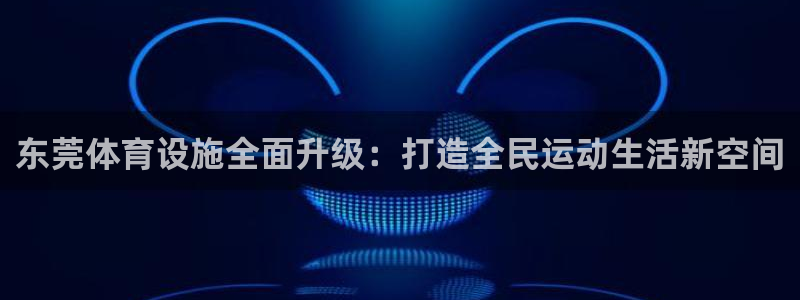 凯捷体育是干嘛的公司：东莞体育设施全面升级：打造全民运动生活