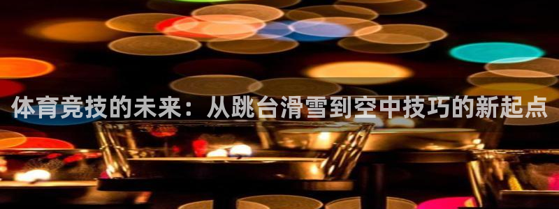 凯捷体育平台APP：体育竞技的未来：从跳台滑雪到空中