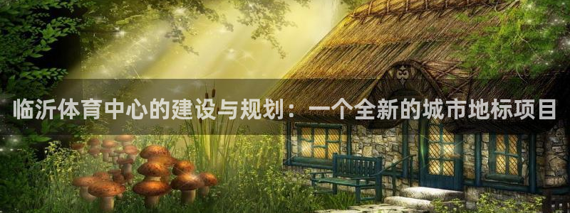 凯捷体育：临沂体育中心的建设与规划：一个全新的城市地
