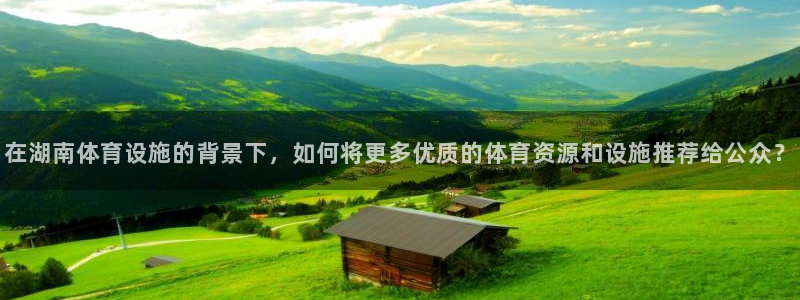 凯捷体育开户：在湖南体育设施的背景下，如何将更多优质