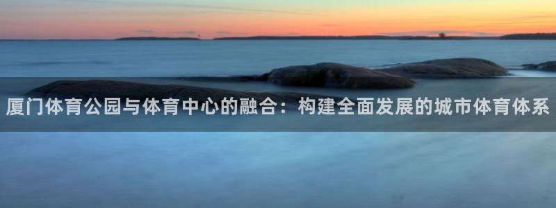 凯捷体育平台是正规平台吗：厦门体育公园与体育中心的融