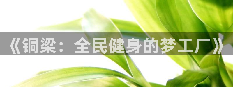 凯捷体育神州：《铜梁：全民健身的梦工厂》