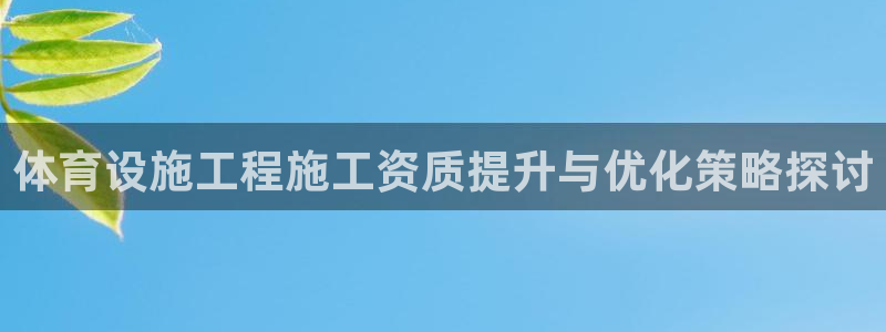 凯捷体育平台APP：体育设施工程施工资质提升与优化策