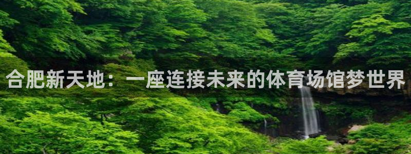 凯捷体育招商电话是多少啊：合肥新天地：一座连接未来的