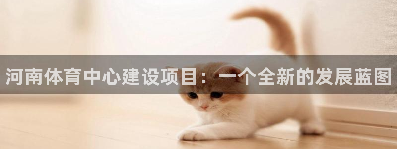 凯捷体育平台假的吗是真的吗：河南体育中心建设项目：一