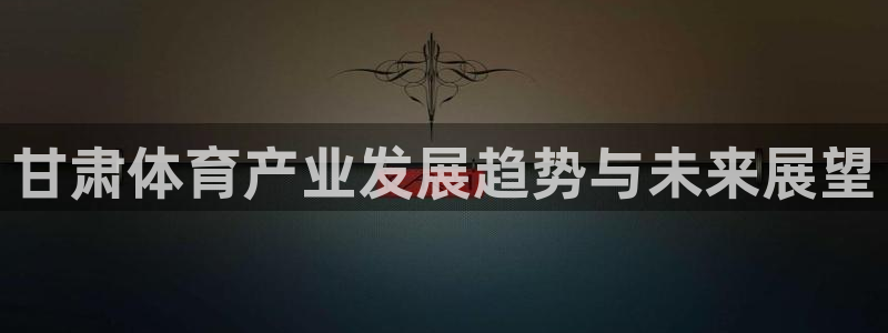 凯捷体育娱乐网站：甘肃体育产业发展趋势与未来展望